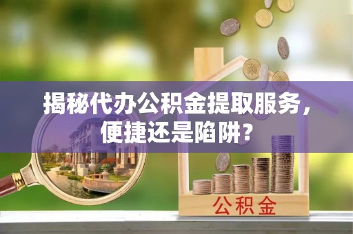 威宁揭秘代办公积金提取服务，便捷还是陷阱？