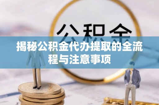 威宁揭秘公积金代办提取的全流程与注意事项
