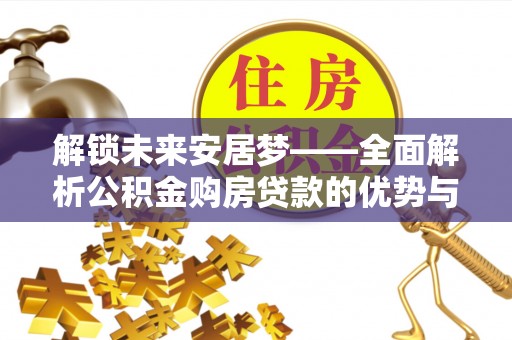 威宁解锁未来安居梦——全面解析公积金购房贷款的优势与策略