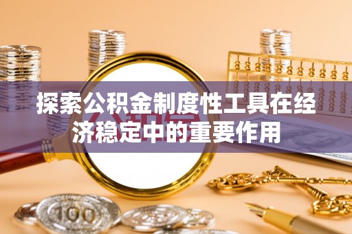 威宁探索公积金制度性工具在经济稳定中的重要作用