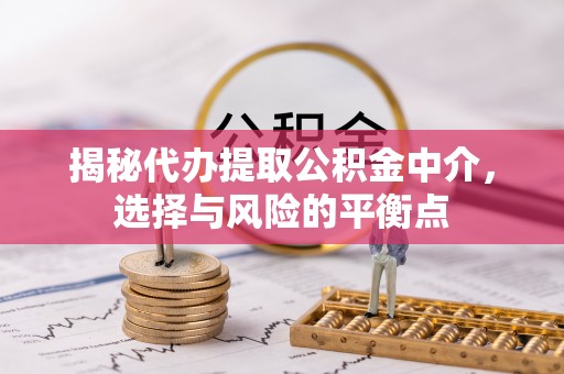 威宁揭秘代办提取公积金中介，选择与风险的平衡点