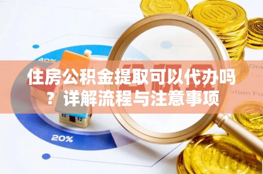 威宁住房公积金提取可以代办吗？详解流程与注意事项