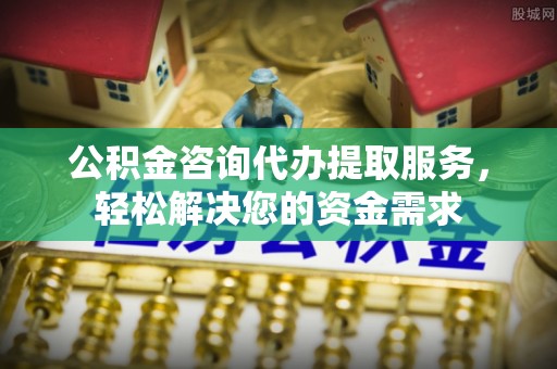 威宁公积金咨询代办提取服务，轻松解决您的资金需求
