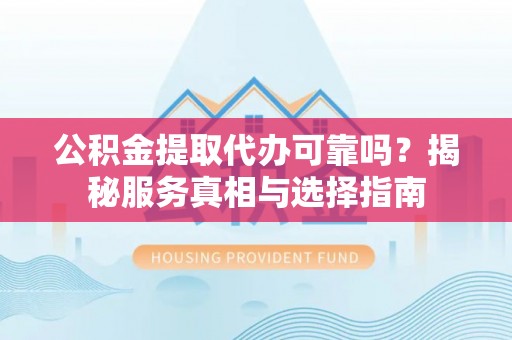 威宁公积金提取代办可靠吗？揭秘服务真相与选择指南