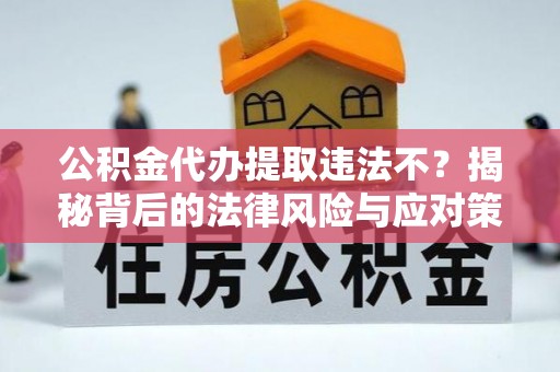 威宁公积金代办提取违法不？揭秘背后的法律风险与应对策略