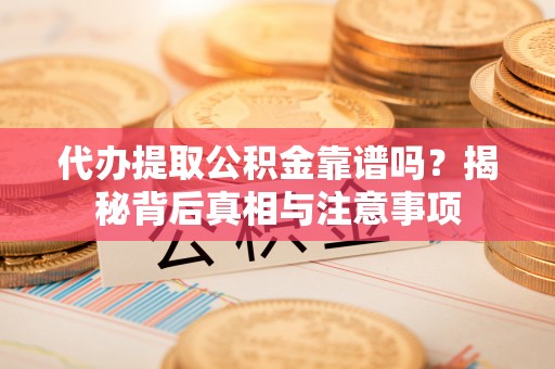 威宁代办提取公积金靠谱吗？揭秘背后真相与注意事项