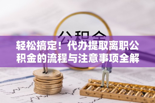 威宁轻松搞定！代办提取离职公积金的流程与注意事项全解析