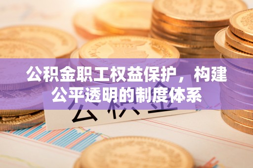 威宁公积金职工权益保护，构建公平透明的制度体系