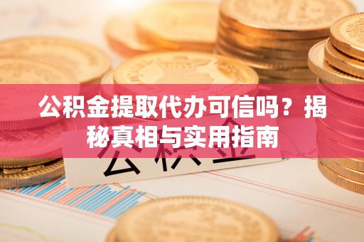 威宁公积金提取代办可信吗？揭秘真相与实用指南