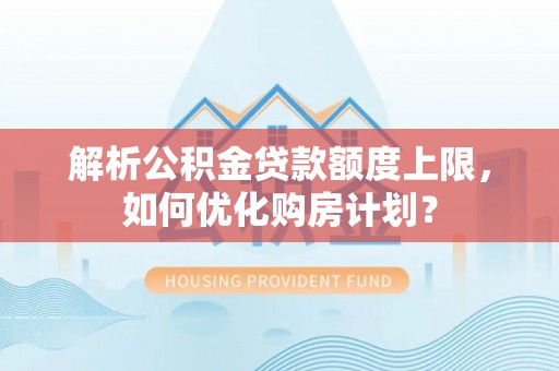 威宁解析公积金贷款额度上限，如何优化购房计划？