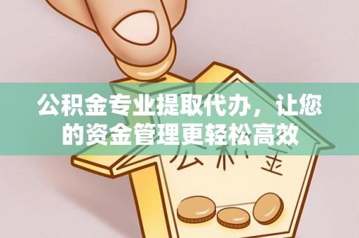 威宁公积金专业提取代办，让您的资金管理更轻松高效