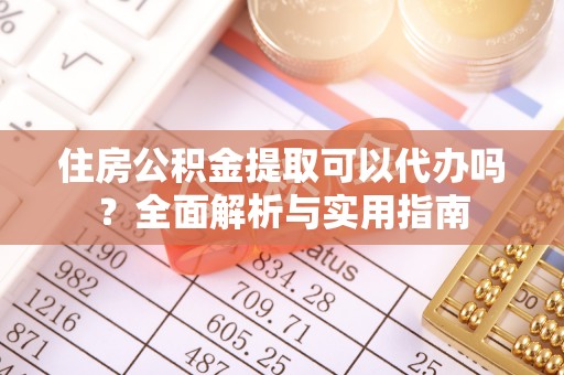 威宁住房公积金提取可以代办吗？全面解析与实用指南