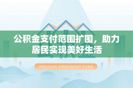 威宁公积金支付范围扩围，助力居民实现美好生活