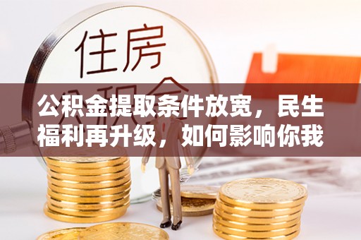 威宁公积金提取条件放宽，民生福利再升级，如何影响你我生活？