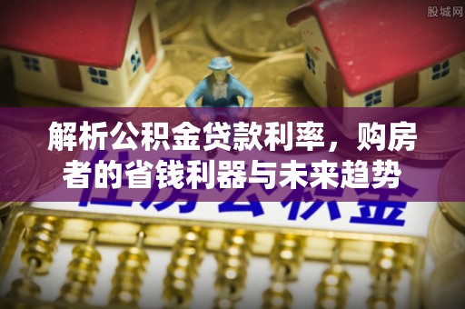 威宁解析公积金贷款利率，购房者的省钱利器与未来趋势