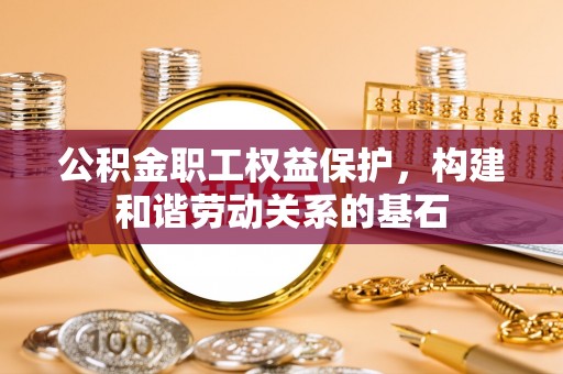 威宁公积金职工权益保护，构建和谐劳动关系的基石