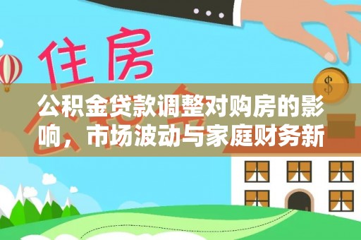 威宁公积金贷款调整对购房的影响，市场波动与家庭财务新趋势