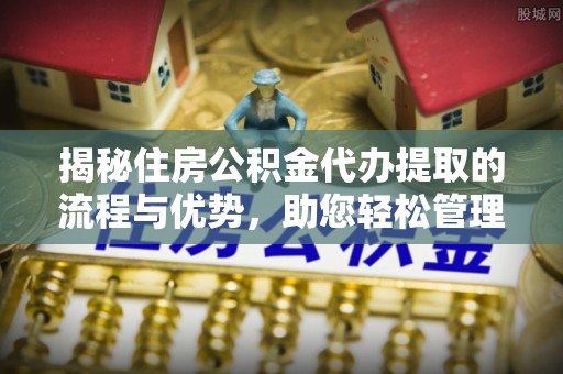 威宁揭秘住房公积金代办提取的流程与优势，助您轻松管理资金