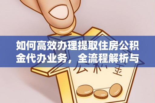 威宁如何高效办理提取住房公积金代办业务，全流程解析与实用建议