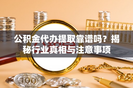 威宁公积金代办提取靠谱吗？揭秘行业真相与注意事项
