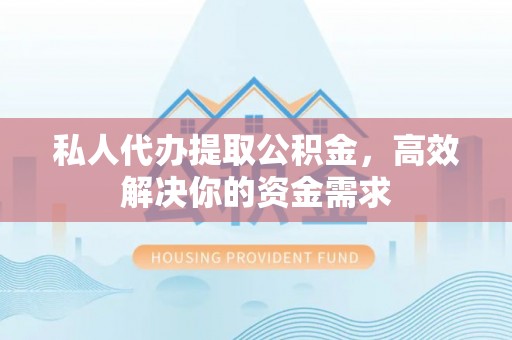 威宁私人代办提取公积金，高效解决你的资金需求
