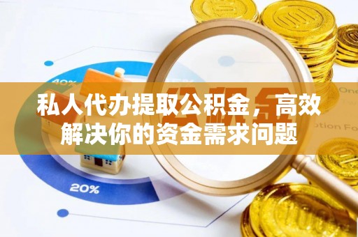 威宁私人代办提取公积金，高效解决你的资金需求问题