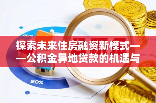 威宁探索未来住房融资新模式——公积金异地贷款的机遇与挑战