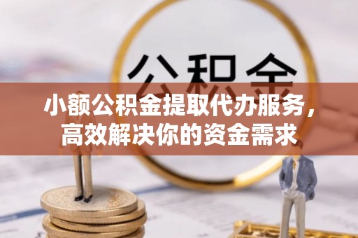 威宁小额公积金提取代办服务，高效解决你的资金需求