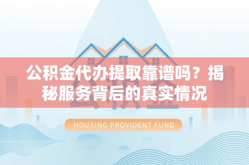 威宁公积金代办提取靠谱吗？揭秘服务背后的真实情况