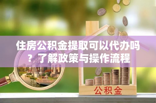 威宁住房公积金提取可以代办吗？了解政策与操作流程