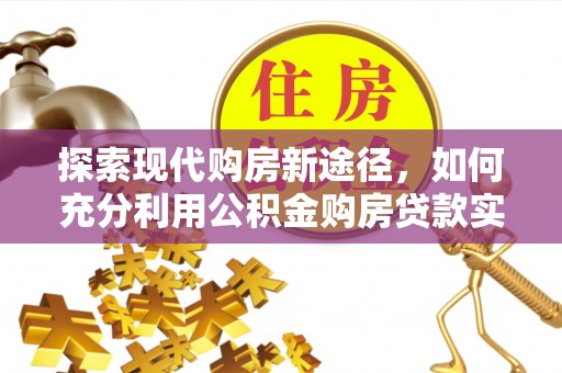 威宁探索现代购房新途径，如何充分利用公积金购房贷款实现置业梦想