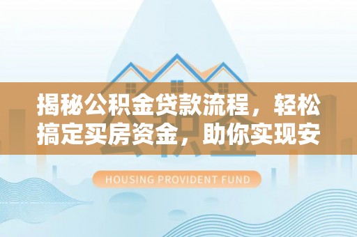 威宁揭秘公积金贷款流程，轻松搞定买房资金，助你实现安居梦想