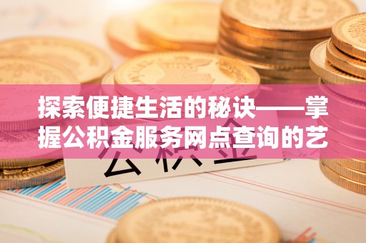 威宁探索便捷生活的秘诀——掌握公积金服务网点查询的艺术