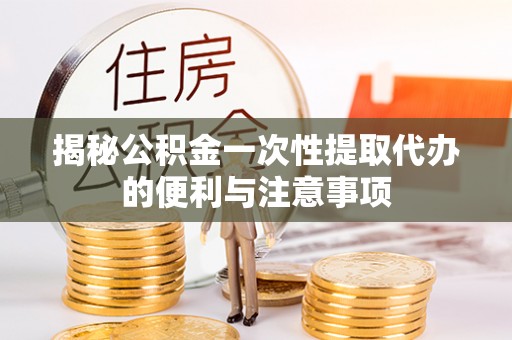 威宁揭秘公积金一次性提取代办的便利与注意事项
