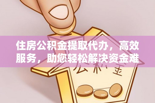 威宁住房公积金提取代办，高效服务，助您轻松解决资金难题
