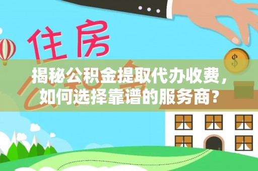 威宁揭秘公积金提取代办收费，如何选择靠谱的服务商？