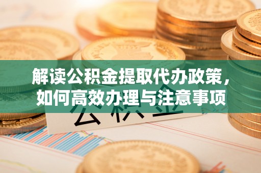 威宁解读公积金提取代办政策，如何高效办理与注意事项