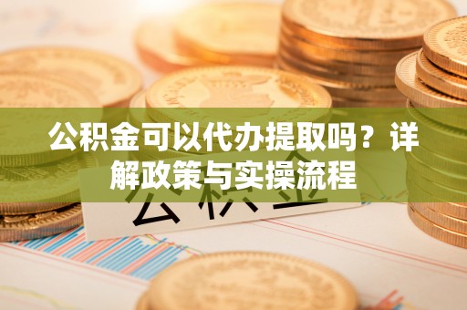 威宁公积金可以代办提取吗？详解政策与实操流程