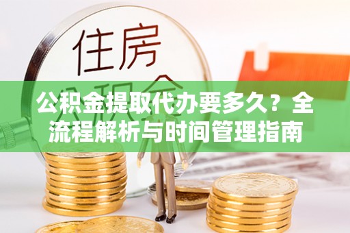 威宁公积金提取代办要多久？全流程解析与时间管理指南
