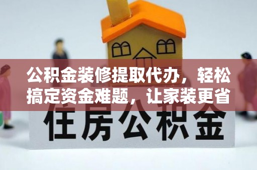 威宁公积金装修提取代办，轻松搞定资金难题，让家装更省心