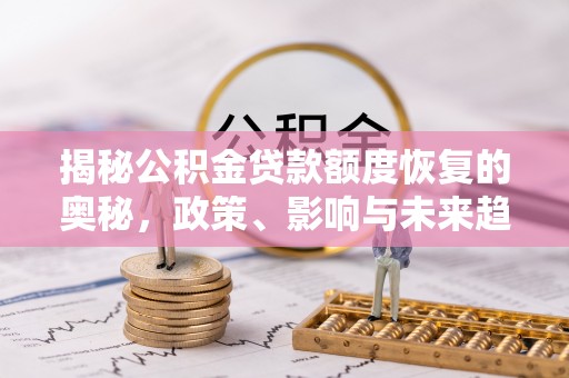 威宁揭秘公积金贷款额度恢复的奥秘，政策、影响与未来趋势