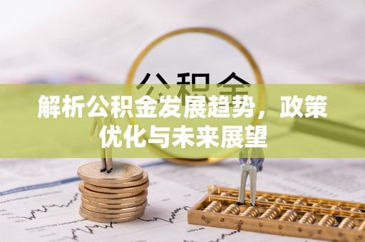威宁解析公积金发展趋势，政策优化与未来展望