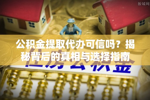 威宁公积金提取代办可信吗？揭秘背后的真相与选择指南