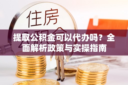 威宁提取公积金可以代办吗？全面解析政策与实操指南