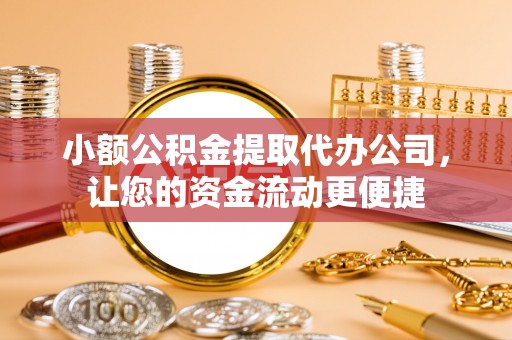 威宁小额公积金提取代办公司，让您的资金流动更便捷