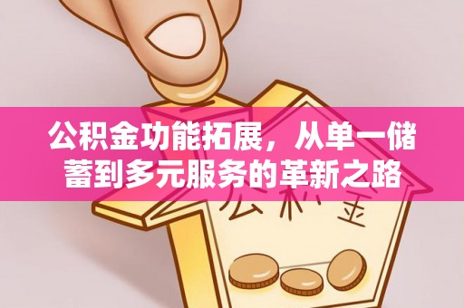 威宁公积金功能拓展，从单一储蓄到多元服务的革新之路