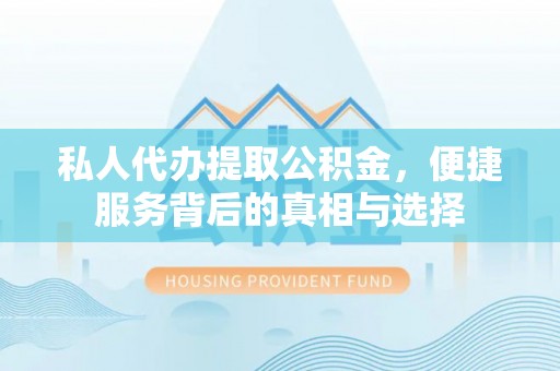 威宁私人代办提取公积金，便捷服务背后的真相与选择