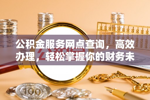 威宁公积金服务网点查询，高效办理，轻松掌握你的财务未来