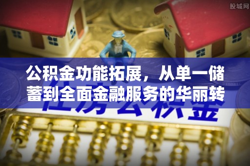 威宁公积金功能拓展，从单一储蓄到全面金融服务的华丽转身