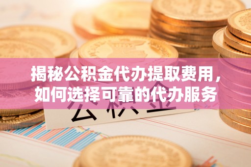 威宁揭秘公积金代办提取费用，如何选择可靠的代办服务